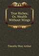 True Riches; Or, Wealth Without Wings, Timothy Shay Arthur 
