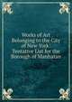 Works of Art Belonging to the City of New York: Tentative List for the Borough of Manhatan, 