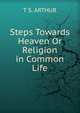 Steps Towards Heaven Or Religion in Common Life, T S. ARTHUR 