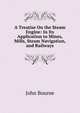 A Treatise On the Steam Engine: In Its Application to Mines, Mills, Steam Navigation, and Railways, John Bourne 