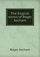The English works of Roger Ascham, Roger Ascham 