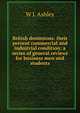 British dominions: their present commercial and industrial condition; a series of general reviews for business men and students, W J. Ashley 