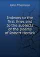 Indexes to the first lines and to the subjects of the poems of Robert Herrick, John Thomson 