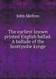 The earliest known printed English ballad. A ballade of the Scottysshe kynge, John Skelton 
