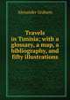 Travels in Tunisia; with a glossary, a map, a bibliography, and fifty illustrations, Alexander Graham 