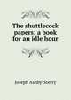 The shuttlecock papers; a book for an idle hour, Joseph Ashby-Sterry 