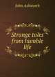 Strange tales from humble life, John Ashworth 