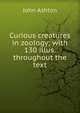 Curious creatures in zoology; with 130 illus. throughout the text, Ashton, John, b. 1834 