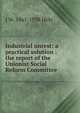 Industrial unrest: a practical solution : the report of the Unionist Social Reform Committee, J W. 1867-1938 Hills 
