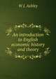 An introduction to English economic history and theory, W J. Ashley 