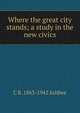 Where the great city stands; a study in the new civics, C R. 1863-1942 Ashbee 