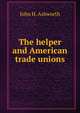 The helper and American trade unions, John H. Ashworth 