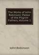 The Works of John Robinson: Pastor of the Pilgrim Fathers, Volume 1, John Robinson 