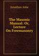 The Masonic Manual: Or, Lecture On Freemasonry, Jonathan Ashe 