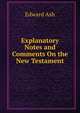 Explanatory Notes and Comments On the New Testament, Edward Ash 