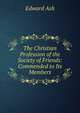 The Christian Profession of the Society of Friends: Commended to Its Members, Edward Ash 