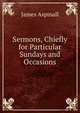 Sermons, Chiefly for Particular Sundays and Occasions, James Aspinall 