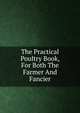 The Practical Poultry Book, For Both The Farmer And Fancier, 