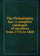 The Philadelphia bar: a complete catalogue of members from 1776 to 1868, 