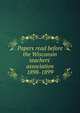 Papers read before the Wisconsin teachers' association 1898-1899, 