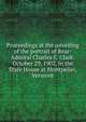 Proceedings at the unveiling of the portrait of Rear-Admiral Charles E. Clark: October 29, 1902, in the State House at Montpelier, Vermont, 