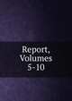 Report, Volumes 5-10, 