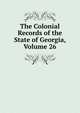 The Colonial Records of the State of Georgia, Volume 26, 