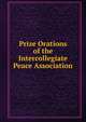 Prize Orations of the Intercollegiate Peace Association, 