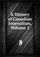 A History of Canadian Journalism, Volume 1, 