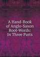 A Hand-Book of Anglo-Saxon Root-Words: In Three Parts, 