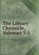 The Library Chronicle, Volumes 3-5, 
