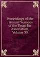Proceedings of the . Annual Sessions of the Texas Bar Association, Volume 30, 