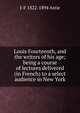 Louis Fourteenth, and the writers of his age; being a course of lectures delivered (in French) to a select audience in New York, J-F 1822-1894 Astie 