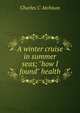 A winter cruise in summer seas; "how I found" health, Charles C Atchison 
