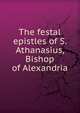 The festal epistles of S. Athanasius, Bishop of Alexandria, 