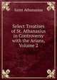 Select Treatises of St. Athanasius in Controversy with the Arians, Volume 2, Saint Athanasius 