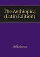 The Aethiopica (Latin Edition), Heliodorus 