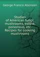 Studies of American fungi: mushrooms, edible, poisonous, etc. Recipes for cooking mushrooms, George Francis Atkinson 
