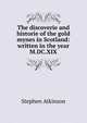 The discoverie and historie of the gold mynes in Scotland: written in the year M.DC.XIX, Stephen Atkinson 