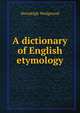 A dictionary of English etymology. Volume 1 (A-D), Hensleigh Wedgwood 
