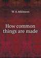 How common things are made, W A Atkinson 
