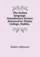 The Italian language. Introductory lecture delivered in Trinity College, Dublin, ., Robert Atkinson 