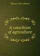 A catechism of agriculture, Thomas Clark Atkeson 