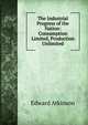 The Industrial Progress of the Nation: Consumption Limited, Production Unlimited, Atkinson, Edward 
