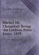 Michel De L'hospital: Being the Lothian Prize Essay, 1899, Christopher Thomas Atkinson 