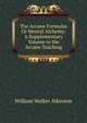 The Arcane Formulas Or Mental Alchemy: A Supplementary Volume to the Arcane Teaching, William Walker Atkinson 