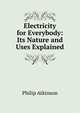 Electricity for Everybody: Its Nature and Uses Explained, Philip Atkinson 