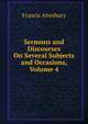 Sermons and Discourses On Several Subjects and Occasions, Volume 4, Francis Atterbury 