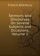 Sermons and Discourses On Several Subjects and Occasions, Volume 2, Francis Atterbury 