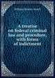 A treatise on federal criminal law and procedure, with forms of indictment, William Hawley Atwell 